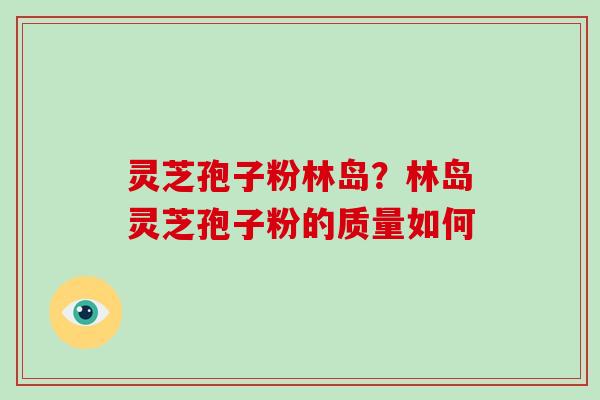 灵芝孢子粉林岛？林岛灵芝孢子粉的质量如何