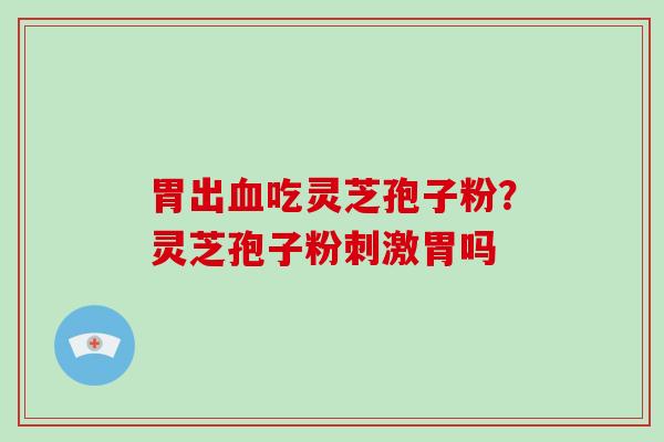 胃出血吃灵芝孢子粉?灵芝孢子粉刺激胃吗