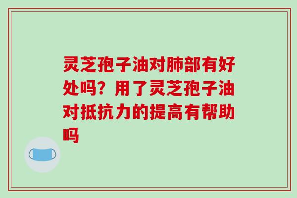 灵芝孢子油对肺部有好处吗？用了灵芝孢子油对抵抗力的提高有帮助吗