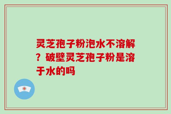 灵芝孢子粉泡水不溶解?破壁灵芝孢子粉是溶于水的吗