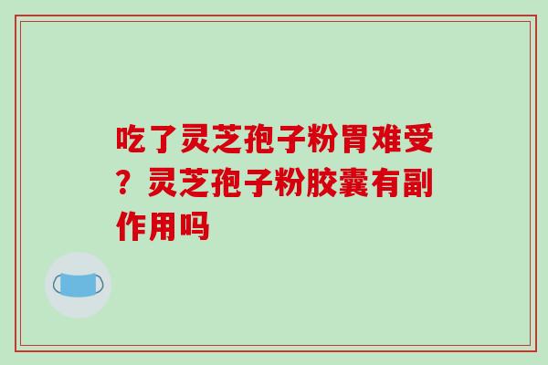 吃了灵芝孢子粉胃难受？灵芝孢子粉胶囊有副作用吗