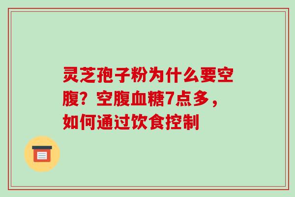灵芝孢子粉为什么要空腹?空腹血糖7点多,如何通过饮食控制