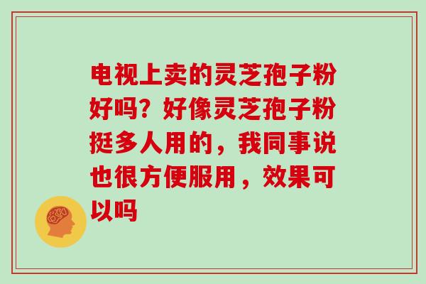 电视上卖的灵芝孢子粉好吗?好像灵芝孢子粉挺多人用的,我同事说也很方便服用,效果可以吗