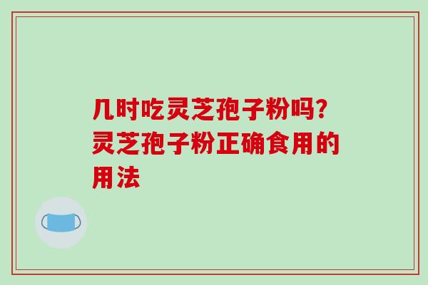 几时吃灵芝孢子粉吗？灵芝孢子粉正确食用的用法