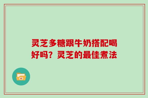 灵芝多糖跟牛奶搭配喝好吗？灵芝的最佳煮法