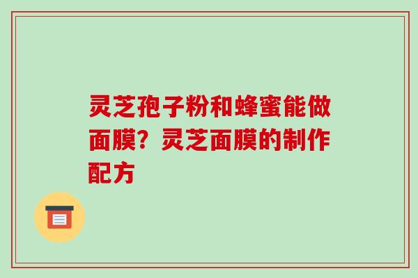 灵芝孢子粉和蜂蜜能做面膜?灵芝面膜的制作配方