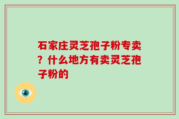 石家庄灵芝孢子粉专卖?什么地方有卖灵芝孢子粉的