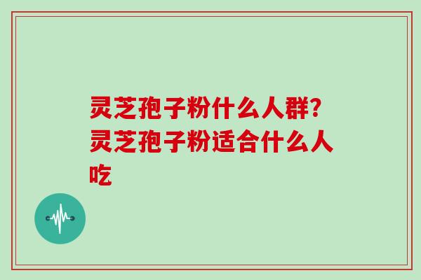 灵芝孢子粉什么人群?灵芝孢子粉适合什么人吃