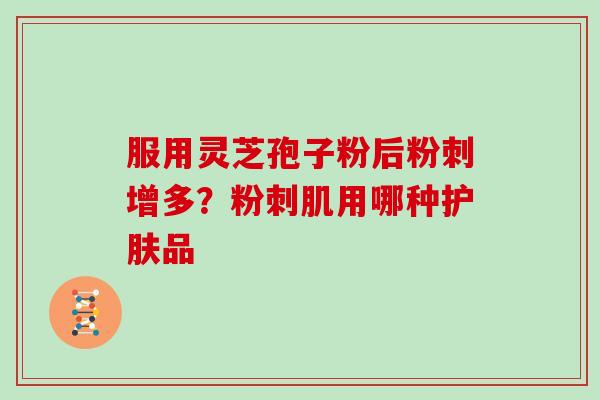 服用灵芝孢子粉后粉刺增多?粉刺肌用哪种护肤品