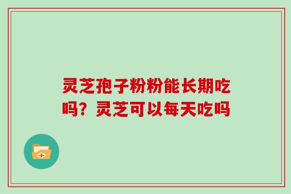 灵芝孢子粉粉能长期吃吗?灵芝可以每天吃吗