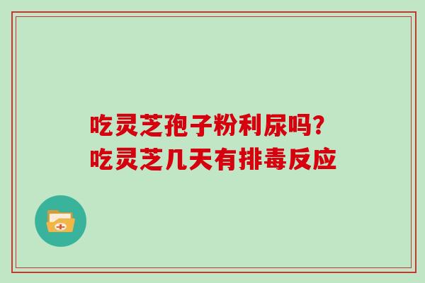 吃灵芝孢子粉利尿吗?吃灵芝几天有排毒反应