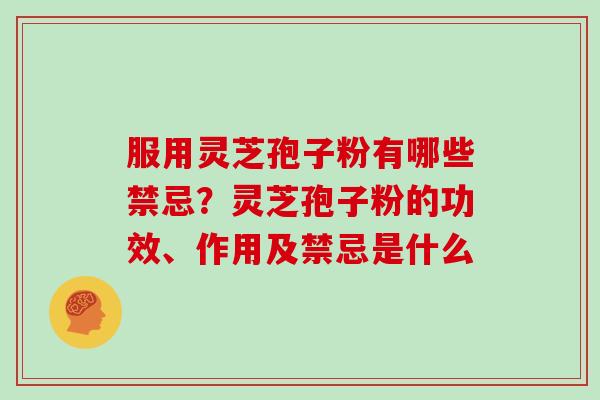 服用灵芝孢子粉有哪些禁忌?灵芝孢子粉的功效、作用及禁忌是什么