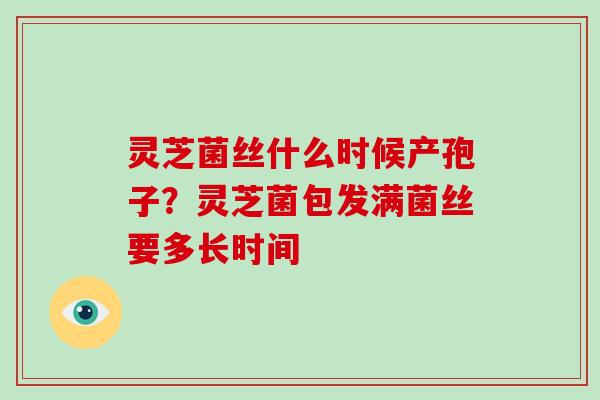 灵芝菌丝什么时候产孢子?灵芝菌包发满菌丝要多长时间