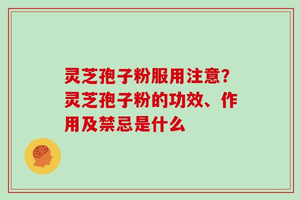 灵芝孢子粉服用注意？灵芝孢子粉的功效、作用及禁忌是什么