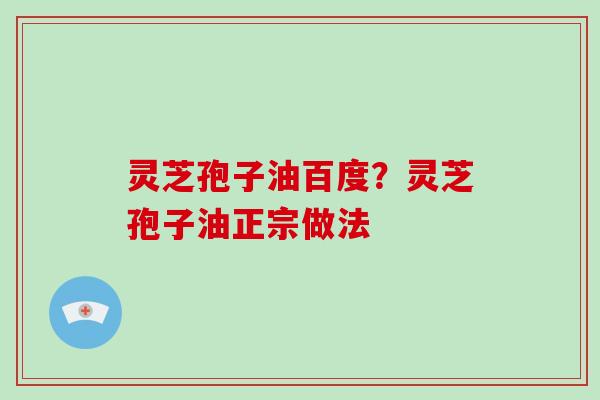 灵芝孢子油百度?灵芝孢子油正宗做法