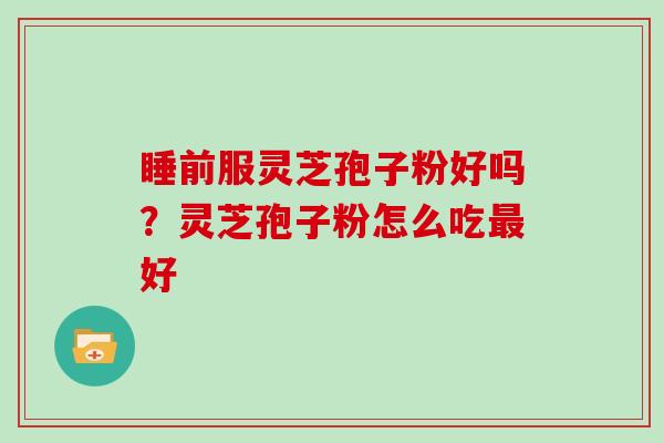 睡前服灵芝孢子粉好吗?灵芝孢子粉怎么吃最好