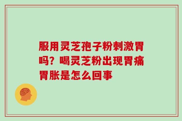 服用灵芝孢子粉刺激胃吗？喝灵芝粉出现胃痛胃胀是怎么回事
