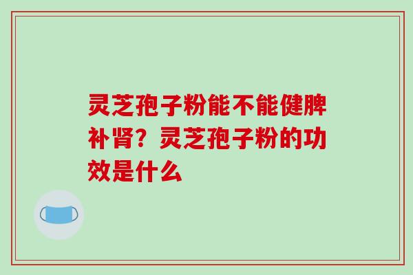 灵芝孢子粉能不能健脾补肾?灵芝孢子粉的功效是什么