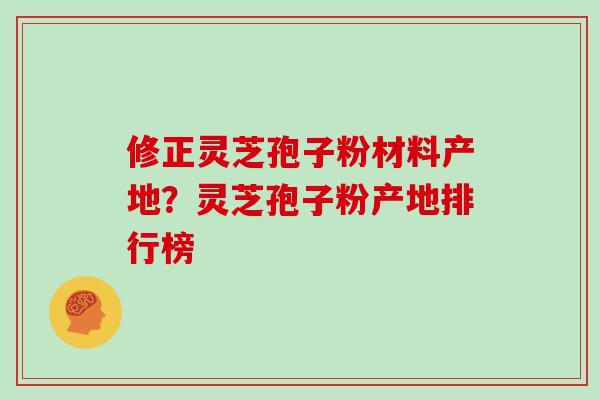修正灵芝孢子粉材料产地?灵芝孢子粉产地排行榜