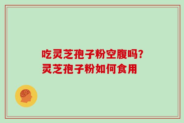 吃灵芝孢子粉空腹吗？灵芝孢子粉如何食用