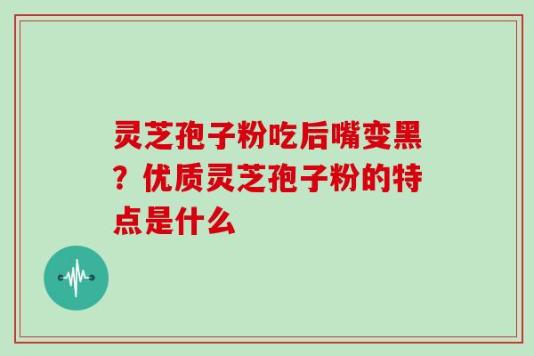 灵芝孢子粉吃后嘴变黑？优质灵芝孢子粉的特点是什么