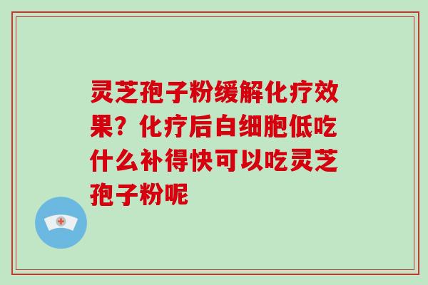 灵芝孢子粉缓解化疗效果？化疗后白细胞低吃什么补得快可以吃灵芝孢子粉呢