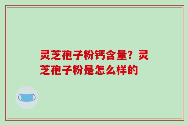 灵芝孢子粉钙含量?灵芝孢子粉是怎么样的