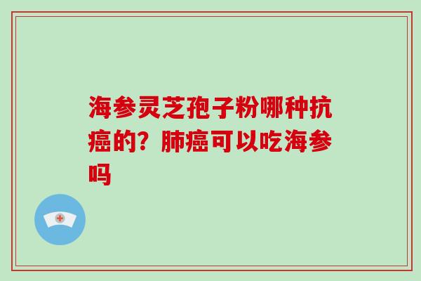 海参灵芝孢子粉哪种抗癌的?肺癌可以吃海参吗