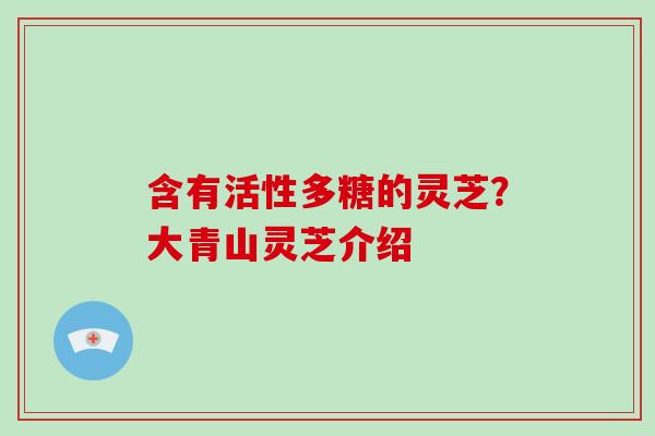 含有活性多糖的灵芝?大青山灵芝介绍