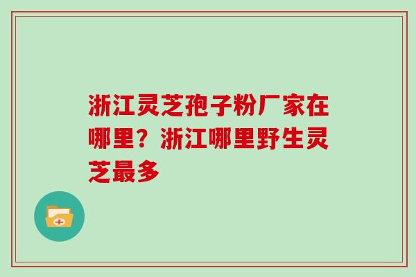 浙江灵芝孢子粉厂家在哪里？浙江哪里野生灵芝最多