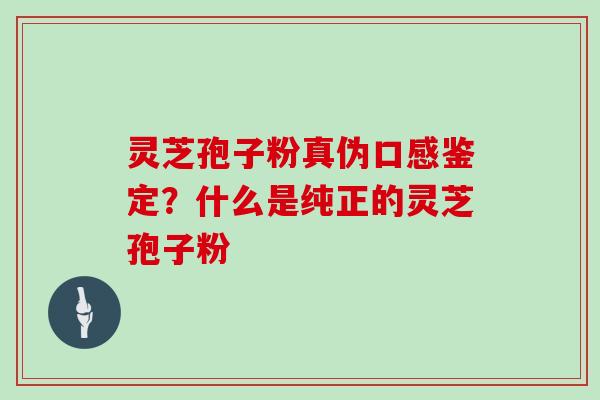 灵芝孢子粉真伪口感鉴定？什么是纯正的灵芝孢子粉