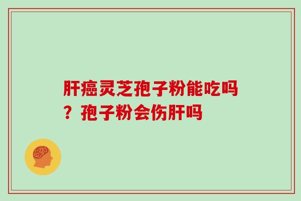 肝癌灵芝孢子粉能吃吗？孢子粉会伤肝吗