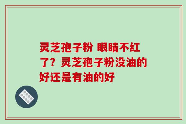 灵芝孢子粉 眼睛不红了?灵芝孢子粉没油的好还是有油的好