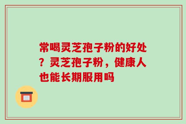 常喝灵芝孢子粉的好处?灵芝孢子粉,健康人也能长期服用吗