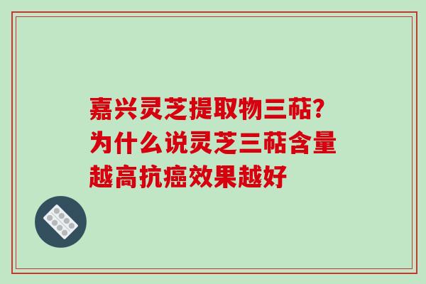 嘉兴灵芝提取物三萜？为什么说灵芝三萜含量越高抗癌效果越好