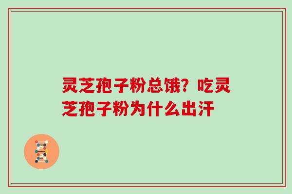 灵芝孢子粉总饿？吃灵芝孢子粉为什么出汗