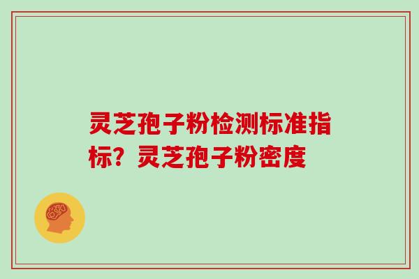 灵芝孢子粉检测标准指标？灵芝孢子粉密度