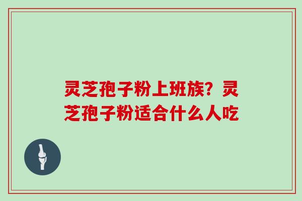 灵芝孢子粉上班族？灵芝孢子粉适合什么人吃