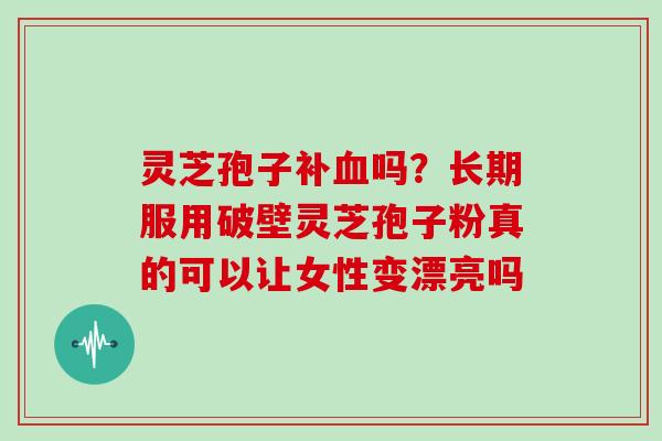 灵芝孢子补血吗？长期服用破壁灵芝孢子粉真的可以让女性变漂亮吗