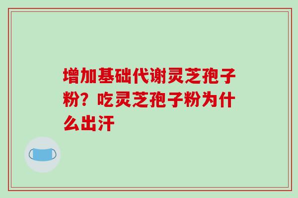 增加基础代谢灵芝孢子粉?吃灵芝孢子粉为什么出汗