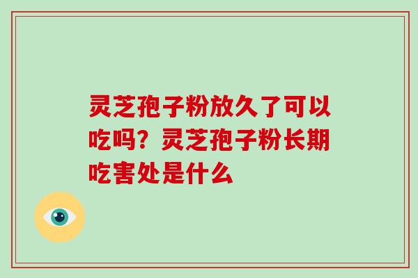 灵芝孢子粉放久了可以吃吗？灵芝孢子粉长期吃害处是什么
