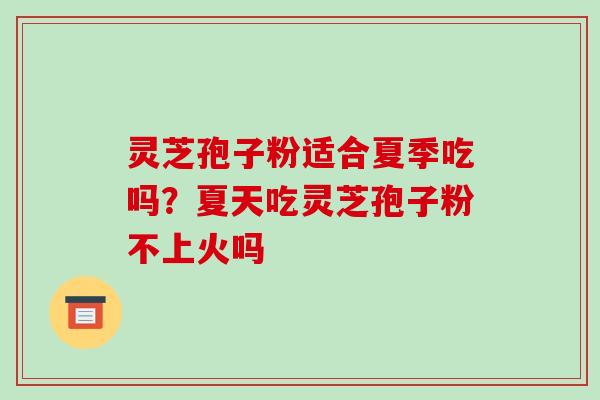 灵芝孢子粉适合夏季吃吗?夏天吃灵芝孢子粉不上火吗