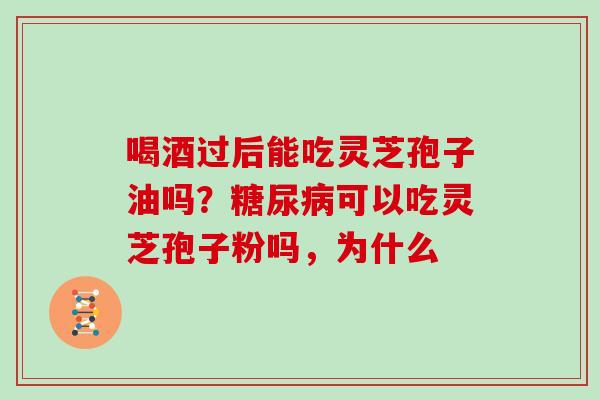 喝酒过后能吃灵芝孢子油吗？糖尿病可以吃灵芝孢子粉吗，为什么