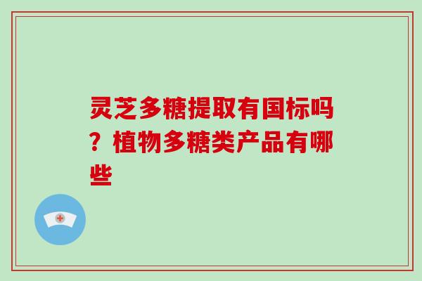 灵芝多糖提取有国标吗？植物多糖类产品有哪些