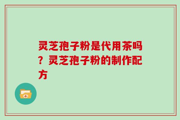 灵芝孢子粉是代用茶吗?灵芝孢子粉的制作配方