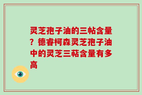灵芝孢子油的三帖含量?德睿柯森灵芝孢子油中的灵芝三萜含量有多高