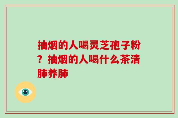 抽烟的人喝灵芝孢子粉?抽烟的人喝什么茶清肺养肺