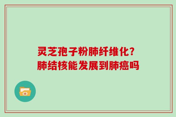 灵芝孢子粉肺纤维化?肺结核能发展到肺癌吗