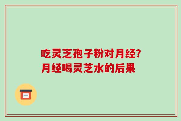 吃灵芝孢子粉对月经？月经喝灵芝水的后果