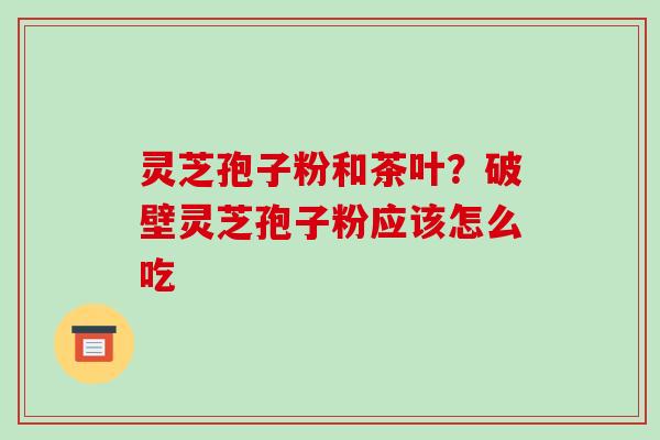 灵芝孢子粉和茶叶？破壁灵芝孢子粉应该怎么吃